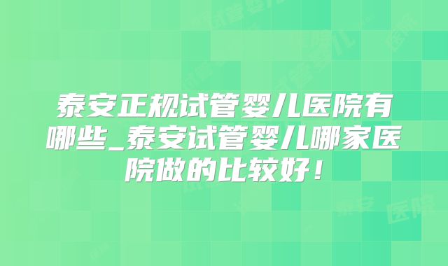 泰安正规试管婴儿医院有哪些_泰安试管婴儿哪家医院做的比较好！