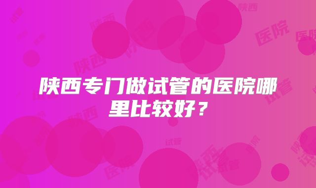 陕西专门做试管的医院哪里比较好？