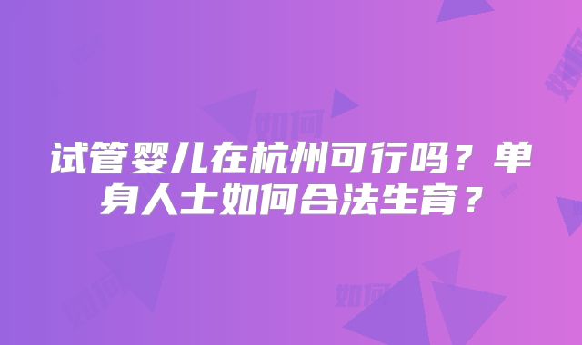 试管婴儿在杭州可行吗？单身人士如何合法生育？
