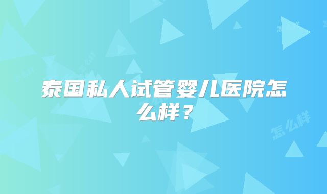 泰国私人试管婴儿医院怎么样?