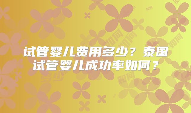 试管婴儿费用多少？泰国试管婴儿成功率如何？