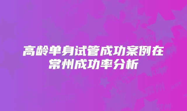 高龄单身试管成功案例在常州成功率分析