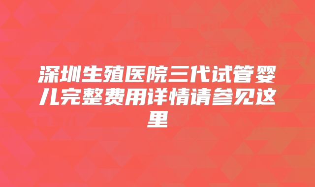 深圳生殖医院三代试管婴儿完整费用详情请参见这里