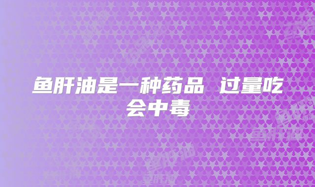 鱼肝油是一种药品 过量吃会中毒