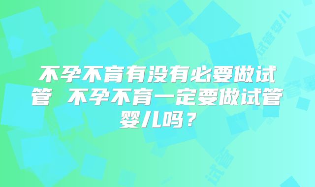 不孕不育有没有必要做试管 不孕不育一定要做试管婴儿吗？