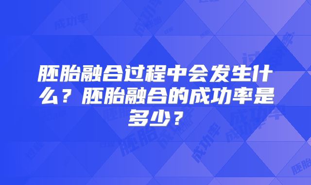胚胎融合过程中会发生什么？胚胎融合的成功率是多少？