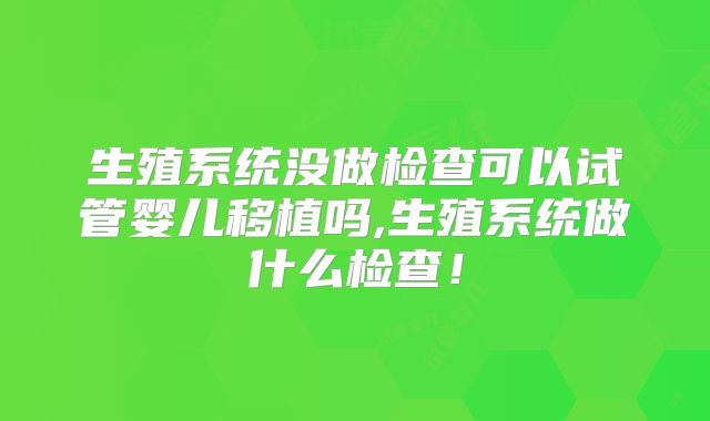 生殖系统没做检查可以试管婴儿移植吗,生殖系统做什么检查!