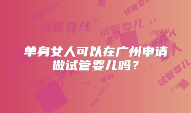 单身女人可以在广州申请做试管婴儿吗？