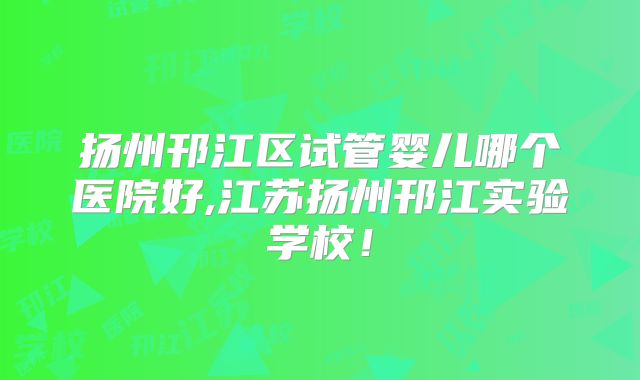 扬州邗江区试管婴儿哪个医院好,江苏扬州邗江实验学校！