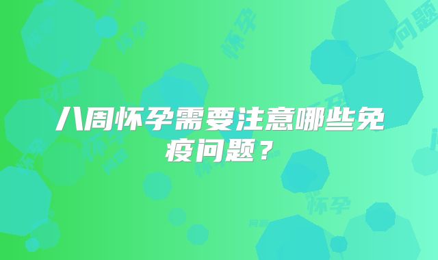 八周怀孕需要注意哪些免疫问题？