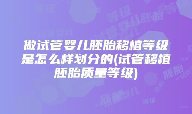 做试管婴儿胚胎移植等级是怎么样划分的(试管移植胚胎质量等级)