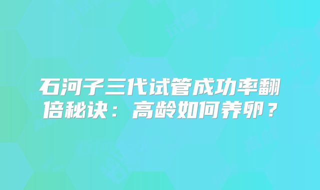 石河子三代试管成功率翻倍秘诀：高龄如何养卵？