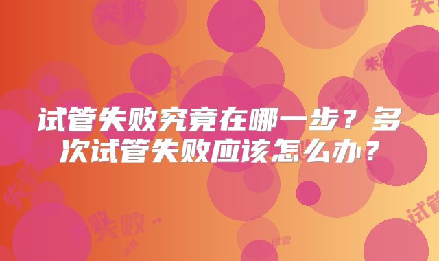 试管失败究竟在哪一步？多次试管失败应该怎么办？