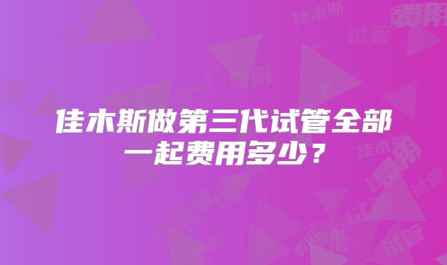 佳木斯做第三代试管全部一起费用多少？