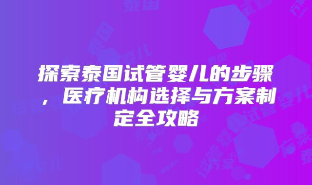 探索泰国试管婴儿的步骤，医疗机构选择与方案制定全攻略