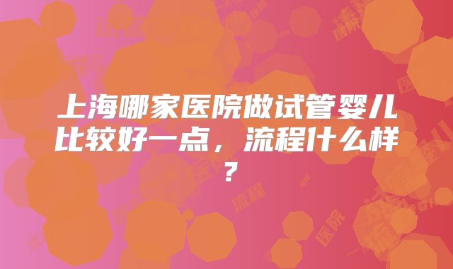 上海哪家医院做试管婴儿比较好一点，流程什么样？
