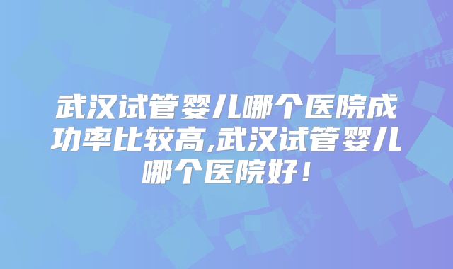 武汉试管婴儿哪个医院成功率比较高,武汉试管婴儿哪个医院好！