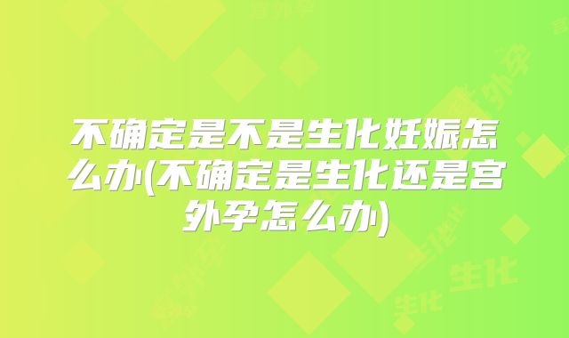 不确定是不是生化妊娠怎么办(不确定是生化还是宫外孕怎么办)