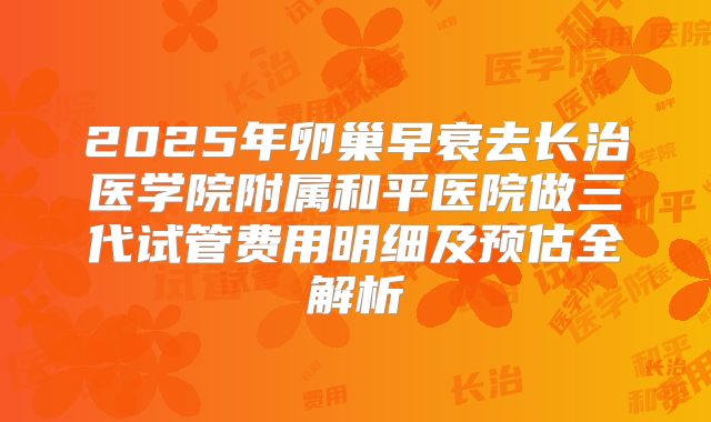 2025年卵巢早衰去长治医学院附属和平医院做三代试管费用明细及预估全解析