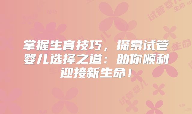 掌握生育技巧,探索试管婴儿选择之道:助你顺利迎接新生命!