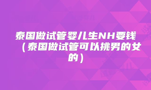 泰国做试管婴儿生NH要钱（泰国做试管可以挑男的女的）