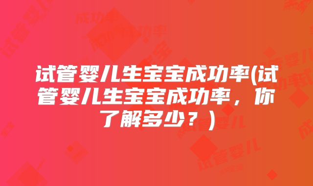 试管婴儿生宝宝成功率(试管婴儿生宝宝成功率，你了解多少？)