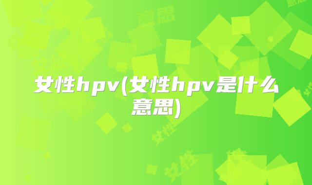 女性hpv(女性hpv是什么意思)