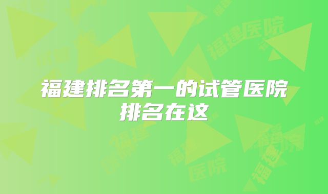 福建排名第一的试管医院排名在这
