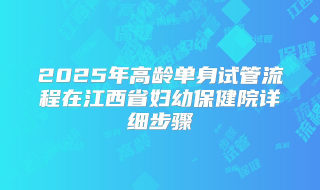 2025年高龄单身试管流程在江西省妇幼保健院详细步骤