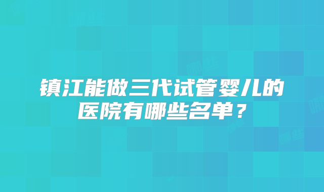 镇江能做三代试管婴儿的医院有哪些名单？