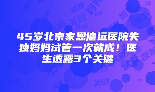 45岁北京家恩德运医院失独妈妈试管一次就成！医生透露3个关键