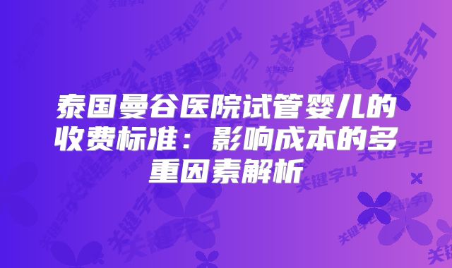 泰国曼谷医院试管婴儿的收费标准：影响成本的多重因素解析