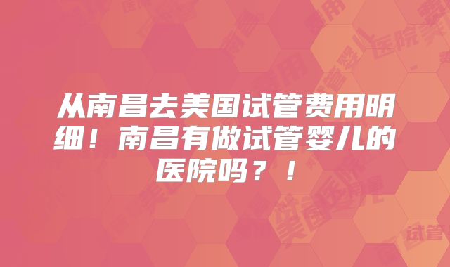 从南昌去美国试管费用明细！南昌有做试管婴儿的医院吗？！
