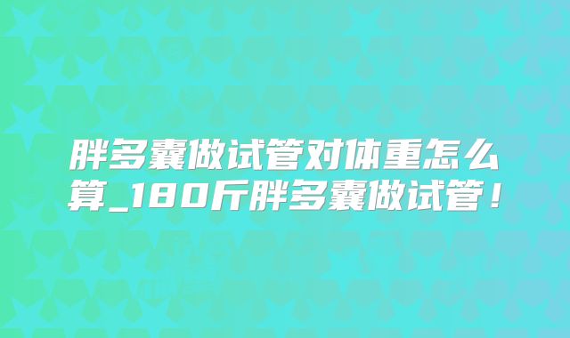 胖多囊做试管对体重怎么算_180斤胖多囊做试管！