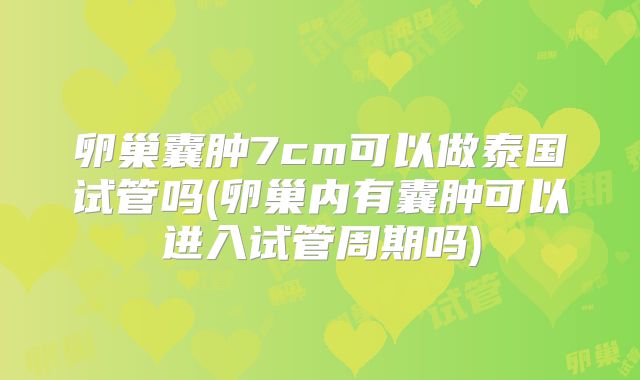 卵巢囊肿7cm可以做泰国试管吗(卵巢内有囊肿可以进入试管周期吗)