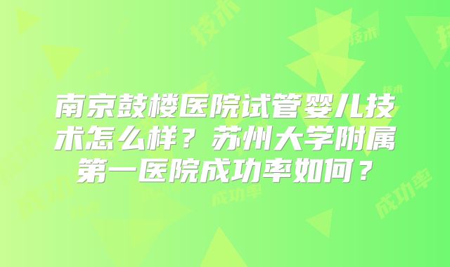 南京鼓楼医院试管婴儿技术怎么样？苏州大学附属第一医院成功率如何？