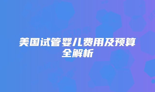 美国试管婴儿费用及预算全解析