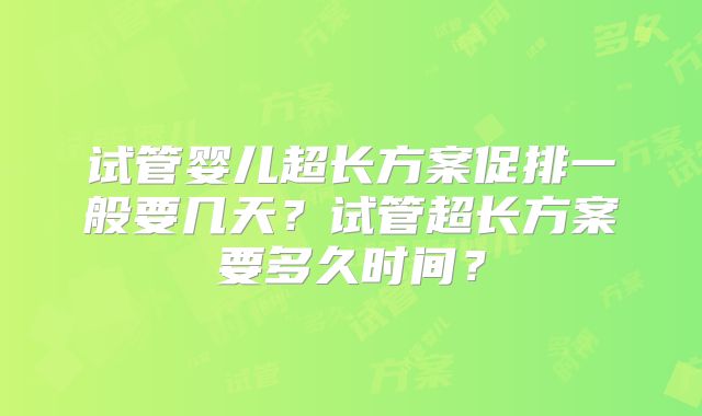 试管婴儿超长方案促排一般要几天？试管超长方案要多久时间？