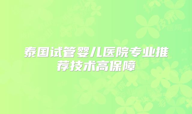 泰国试管婴儿医院专业推荐技术高保障