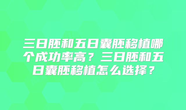 三日胚和五日囊胚移植哪个成功率高?三日胚和五日囊胚移植怎么选择?