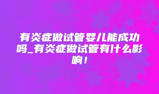有炎症做试管婴儿能成功吗_有炎症做试管有什么影响！
