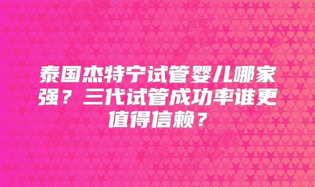 泰国杰特宁试管婴儿哪家强？三代试管成功率谁更值得信赖？