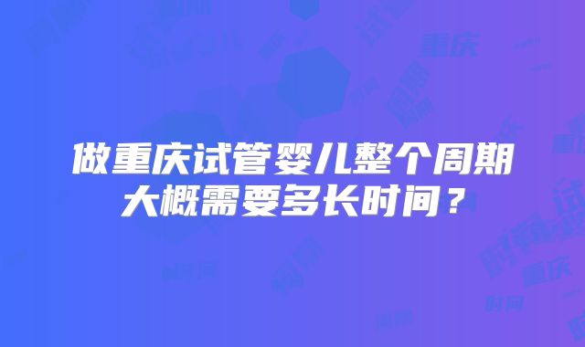 做重庆试管婴儿整个周期大概需要多长时间？