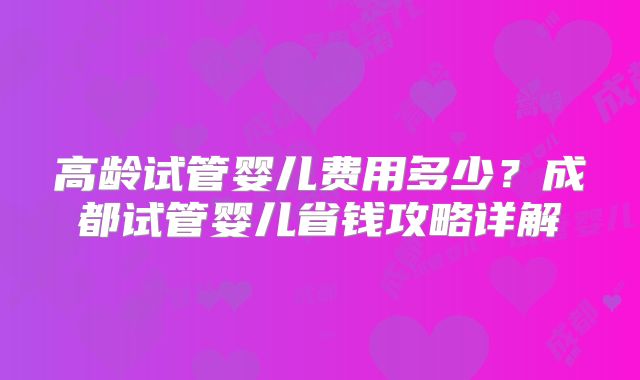 高龄试管婴儿费用多少？成都试管婴儿省钱攻略详解