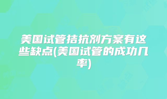 美国试管拮抗剂方案有这些缺点(美国试管的成功几率)