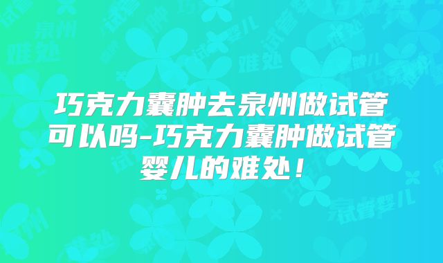 巧克力囊肿去泉州做试管可以吗-巧克力囊肿做试管婴儿的难处！