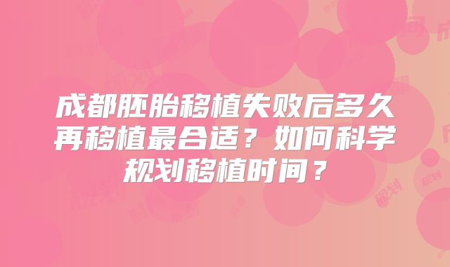 成都胚胎移植失败后多久再移植最合适？如何科学规划移植时间？