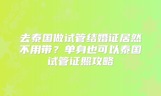 去泰国做试管结婚证居然不用带?单身也可以泰国试管证照攻略