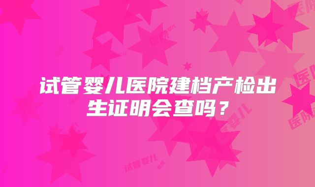 试管婴儿医院建档产检出生证明会查吗？