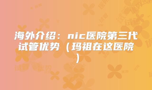 海外介绍:nic医院第三代试管优势(玛祖在这医院)